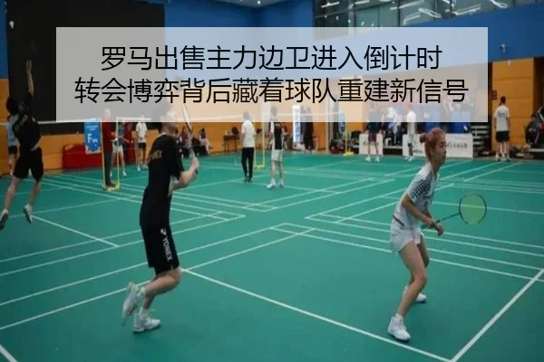 罗马出售主力边卫进入倒计时 转会博弈背后藏着球队重建新信号